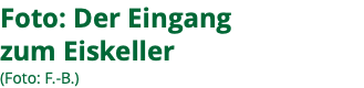 Foto: Der Eingang zum Eiskeller (Foto: F.-B.)